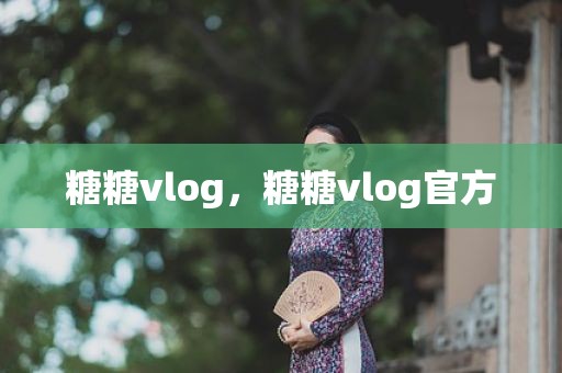 糖糖vlog，糖糖vlog官方