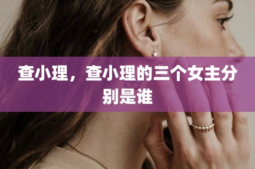 查小理，查小理的三个女主分别是谁