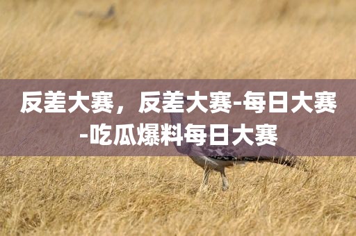 反差大赛，反差大赛-每日大赛-吃瓜爆料每日大赛