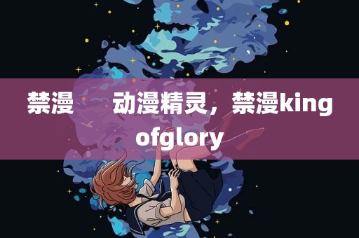 禁漫      动漫精灵，禁漫kingofglory