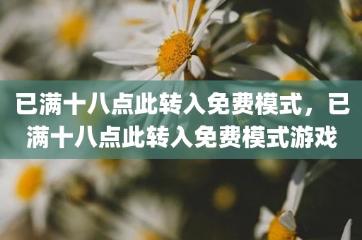 已满十八点此转入免费模式，已满十八点此转入免费模式游戏
