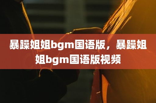 暴躁姐姐bgm国语版，暴躁姐姐bgm国语版视频