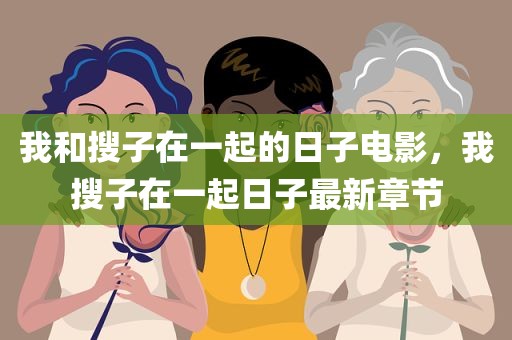 我和搜子在一起的日子电影，我搜子在一起日子最新章节