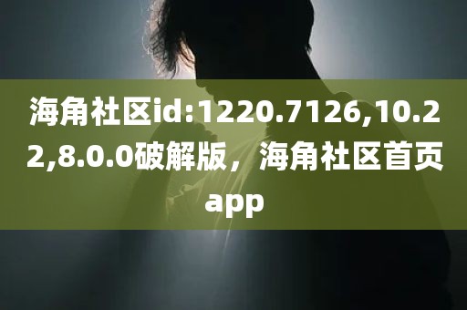 海角社区id:1220.7126,10.22,8.0.0破解版，海角社区首页app