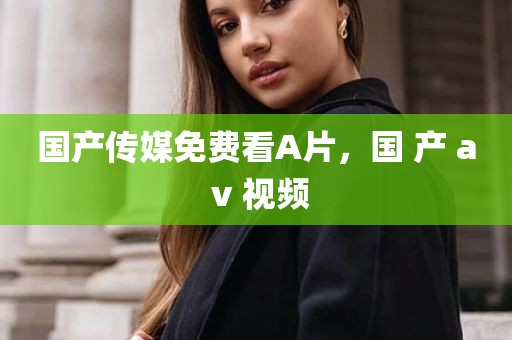 国产传媒免费看A片，国 产 a v 视频