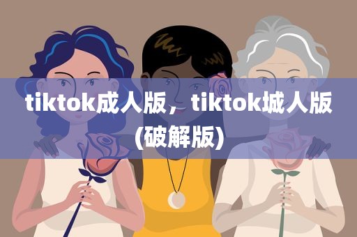 tiktok成人版，tiktok城人版(破解版)