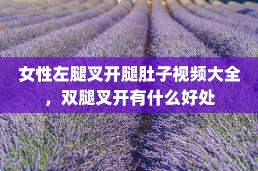 女性左腿叉开腿肚子视频大全，双腿叉开有什么好处