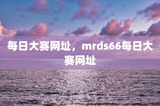 每日大赛网址，mrds66每日大赛网址