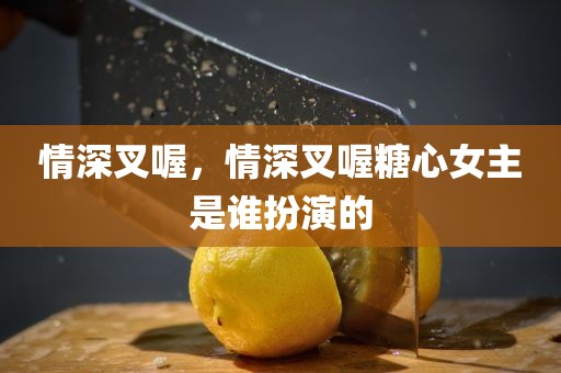 情深叉喔，情深叉喔糖心女主是谁扮演的