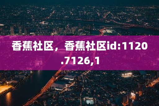 香蕉社区，香蕉社区id:1120.7126,1