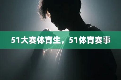 51大赛体育生，51体育赛事