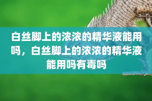 白丝脚上的浓浓的精华液能用吗，白丝脚上的浓浓的精华液能用吗有毒吗