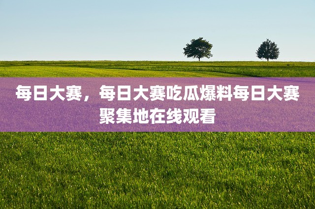 每日大赛，每日大赛吃瓜爆料每日大赛聚集地在线观看