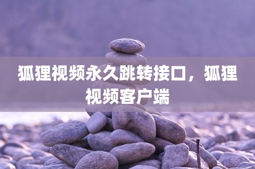 狐狸视频永久跳转接口，狐狸视频客户端