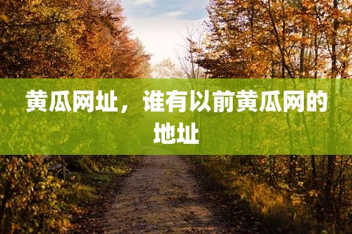 黄瓜网址，谁有以前黄瓜网的地址