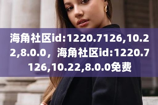 海角社区id:1220.7126,10.22,8.0.0，海角社区id:1220.7126,10.22,8.0.0免费