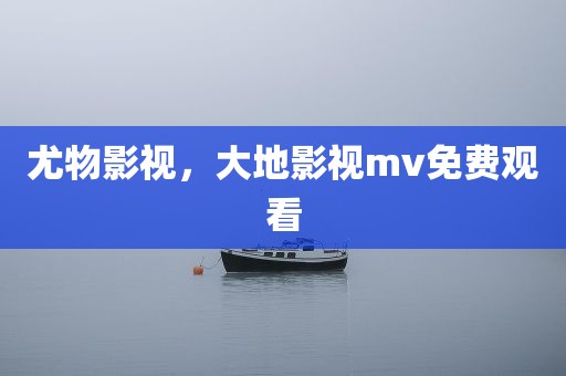 尤物影视，大地影视mv免费观看