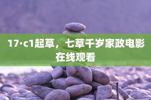 17·c1起草，七草千岁家政电影在线观看