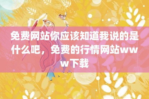 免费网站你应该知道我说的是什么吧，免费的行情网站www下载