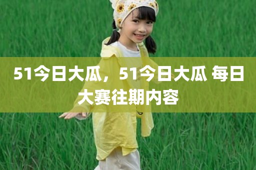 51今日大瓜，51今日大瓜 每日大赛往期内容