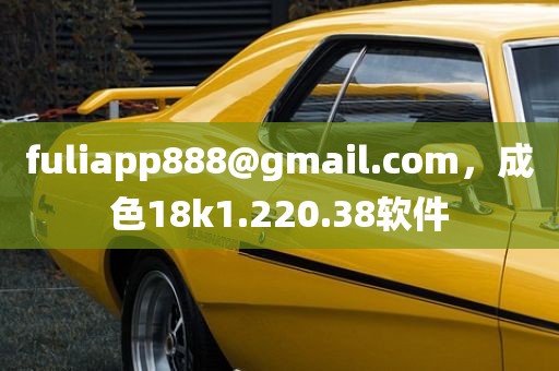 fuliapp888@gmail.com，成色18k1.220.38软件