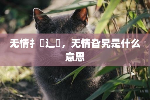 无情扌臿辶畐，无情旮旯是什么意思