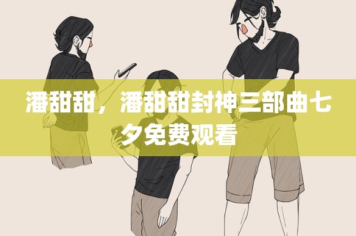 潘甜甜，潘甜甜封神三部曲七夕免费观看