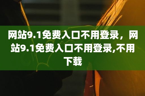 网站9.1免费入口不用登录，网站9.1免费入口不用登录,不用下载