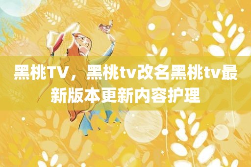 黑桃TV，黑桃tv改名黑桃tv最新版本更新内容护理