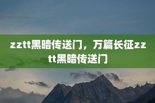 zztt黑暗传送门，万篇长征zztt黑暗传送门