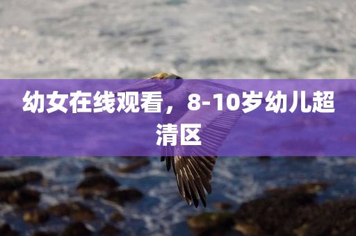 幼女在线观看，8-10岁幼儿超清区