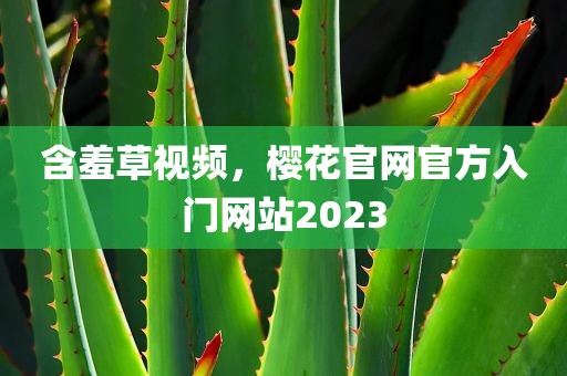 含羞草视频，樱花官网官方入门网站2023