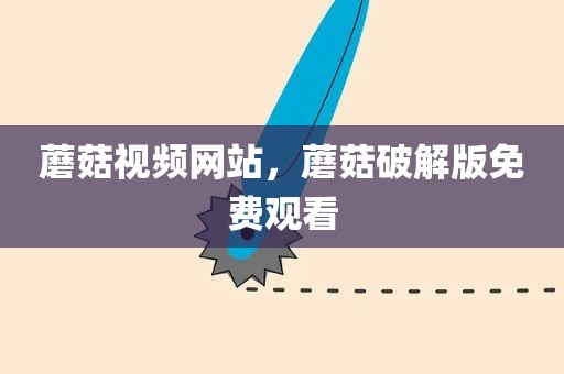 蘑菇视频网站，蘑菇破解版免费观看
