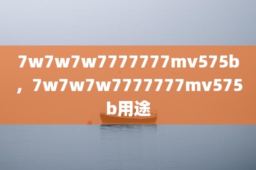 7w7w7w7777777mv575b，7w7w7w7777777mv575b用途