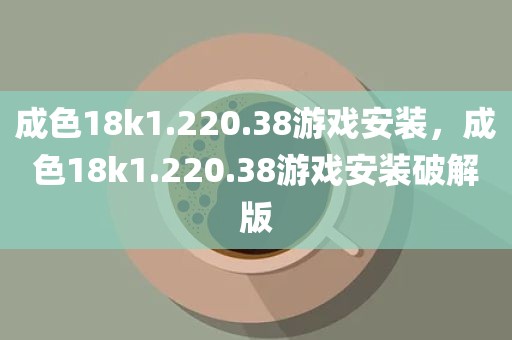成色18k1.220.38游戏安装，成色18k1.220.38游戏安装破解版