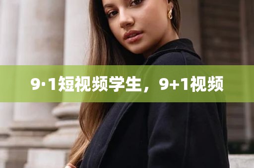 9·1短视频学生，9+1视频