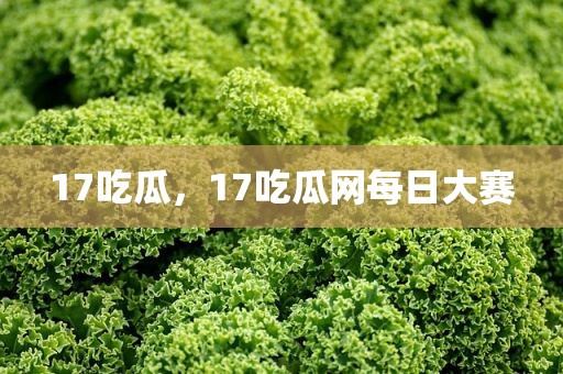 17吃瓜，17吃瓜网每日大赛