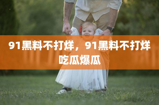 91黑料不打烊，91黑料不打烊吃瓜爆瓜