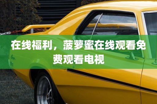 在线福利，菠萝蜜在线观看免费观看电视