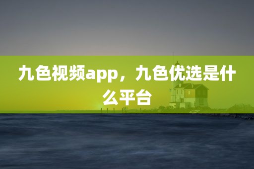 九色视频app，九色优选是什么平台