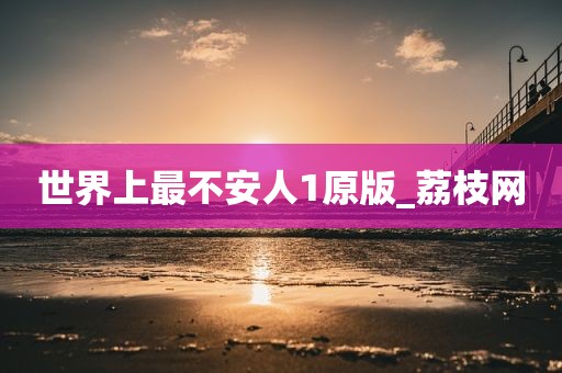 世界上最不安人1原版_荔枝网