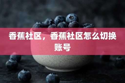 香蕉社区，香蕉社区怎么切换账号