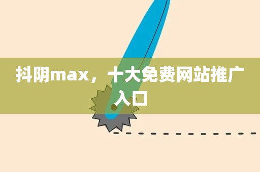 抖阴max，十大免费网站推广入口