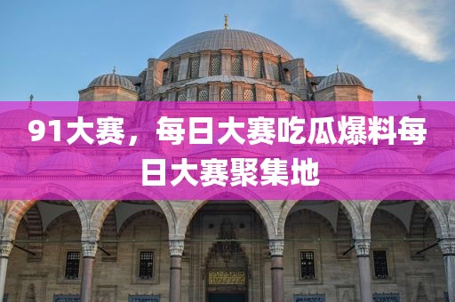 91大赛，每日大赛吃瓜爆料每日大赛聚集地