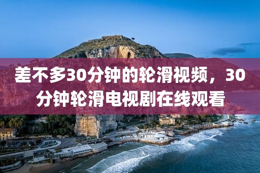 差不多30分钟的轮滑视频，30分钟轮滑电视剧在线观看