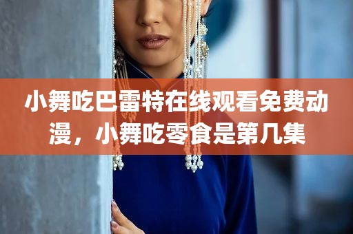 小舞吃巴雷特在线观看免费动漫，小舞吃零食是第几集