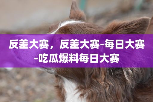 反差大赛，反差大赛-每日大赛-吃瓜爆料每日大赛