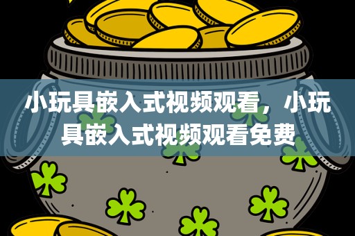 小玩具嵌入式视频观看，小玩具嵌入式视频观看免费