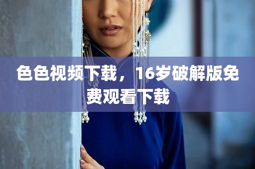 色色视频下载，16岁破解版免费观看下载