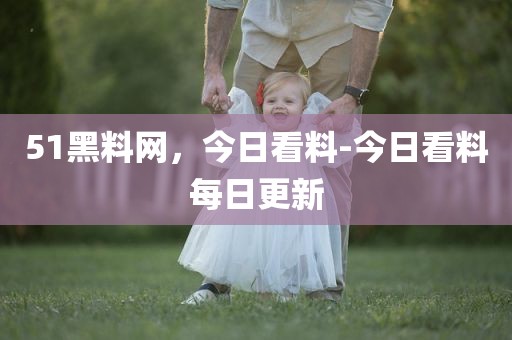 51黑料网，今日看料-今日看料每日更新